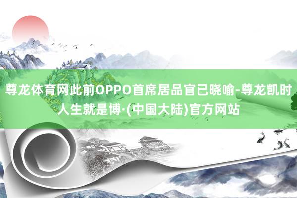 尊龙体育网此前OPPO首席居品官已晓喻-尊龙凯时人生就是博·(中国大陆)官方网站
