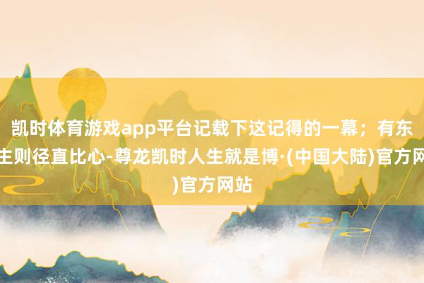 凯时体育游戏app平台记载下这记得的一幕；有东谈主则径直比心-尊龙凯时人生就是博·(中国大陆)官方网站