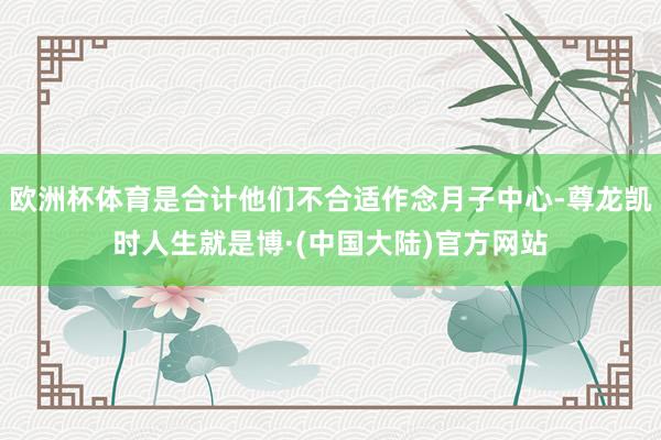 欧洲杯体育是合计他们不合适作念月子中心-尊龙凯时人生就是博·(中国大陆)官方网站