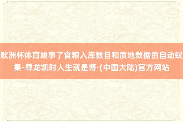 欧洲杯体育竣事了食粮入库数目和质地数据的自动蚁集-尊龙凯时人生就是博·(中国大陆)官方网站