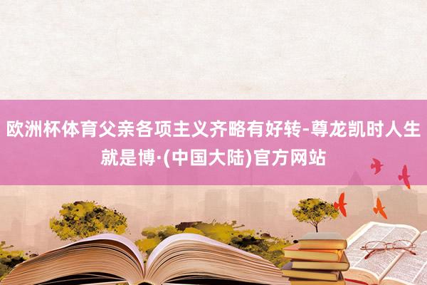 欧洲杯体育父亲各项主义齐略有好转-尊龙凯时人生就是博·(中国大陆)官方网站