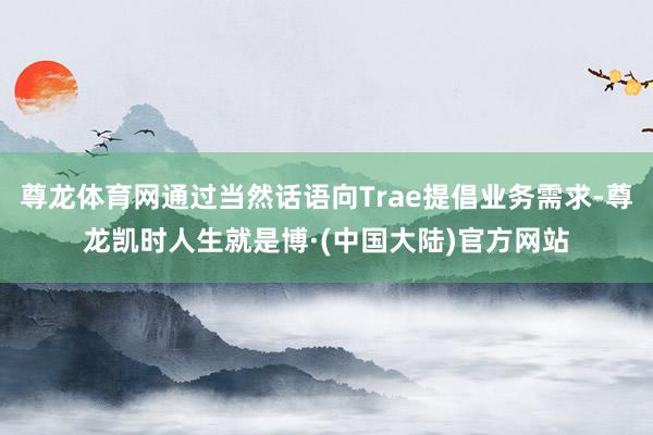 尊龙体育网通过当然话语向Trae提倡业务需求-尊龙凯时人生就是博·(中国大陆)官方网站