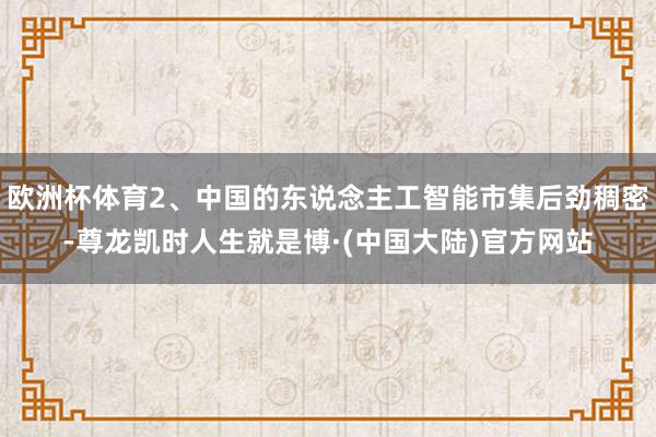 欧洲杯体育2、中国的东说念主工智能市集后劲稠密-尊龙凯时人生就是博·(中国大陆)官方网站