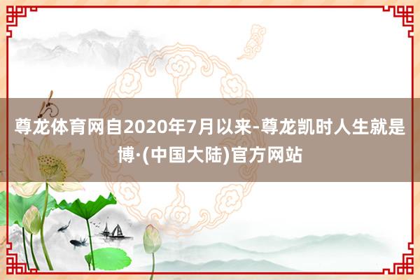 尊龙体育网自2020年7月以来-尊龙凯时人生就是博·(中国大陆)官方网站