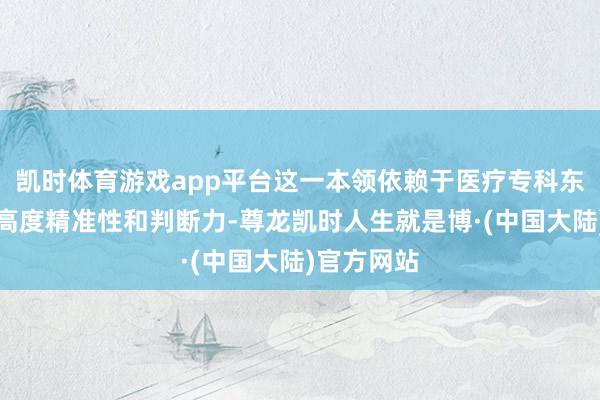 凯时体育游戏app平台这一本领依赖于医疗专科东谈主员的高度精准性和判断力-尊龙凯时人生就是博·(中国大陆)官方网站