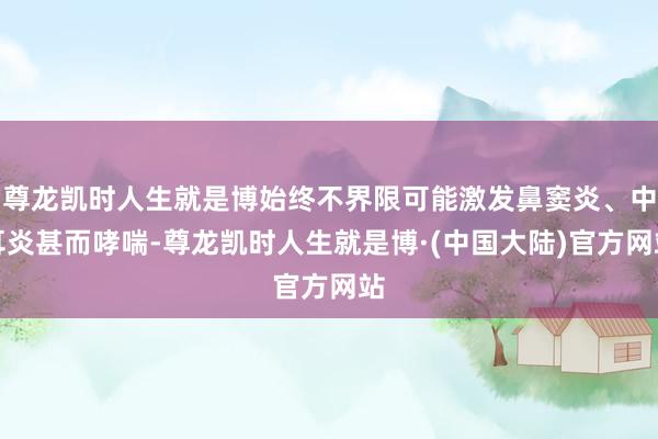 尊龙凯时人生就是博始终不界限可能激发鼻窦炎、中耳炎甚而哮喘-尊龙凯时人生就是博·(中国大陆)官方网站