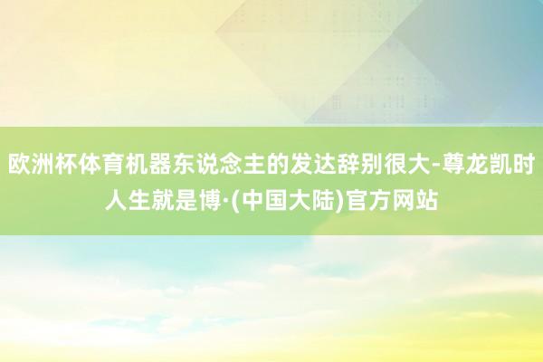欧洲杯体育机器东说念主的发达辞别很大-尊龙凯时人生就是博·(中国大陆)官方网站