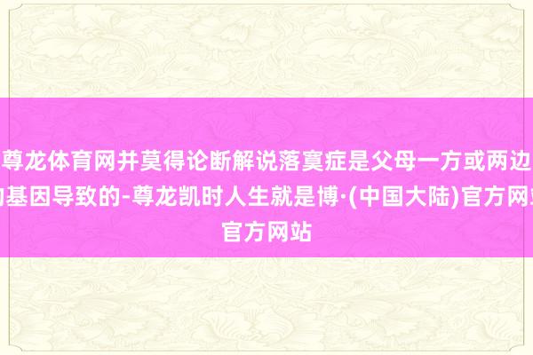 尊龙体育网并莫得论断解说落寞症是父母一方或两边的基因导致的-尊龙凯时人生就是博·(中国大陆)官方网站