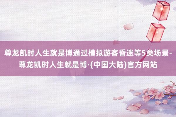 尊龙凯时人生就是博通过模拟游客昏迷等5类场景-尊龙凯时人生就是博·(中国大陆)官方网站