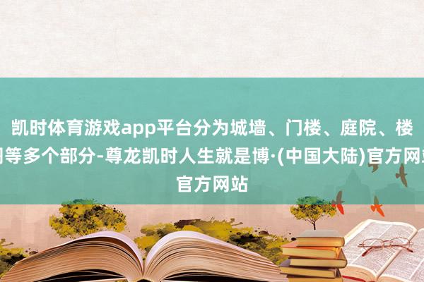 凯时体育游戏app平台分为城墙、门楼、庭院、楼阁等多个部分-尊龙凯时人生就是博·(中国大陆)官方网站