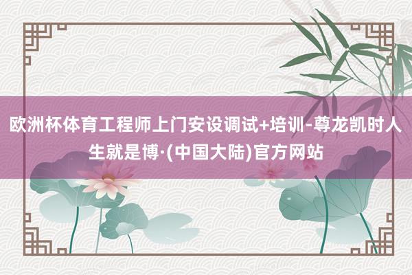 欧洲杯体育工程师上门安设调试+培训-尊龙凯时人生就是博·(中国大陆)官方网站