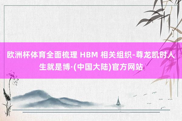 欧洲杯体育全面梳理 HBM 相关组织-尊龙凯时人生就是博·(中国大陆)官方网站