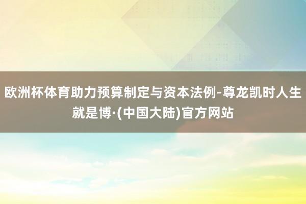 欧洲杯体育助力预算制定与资本法例-尊龙凯时人生就是博·(中国大陆)官方网站