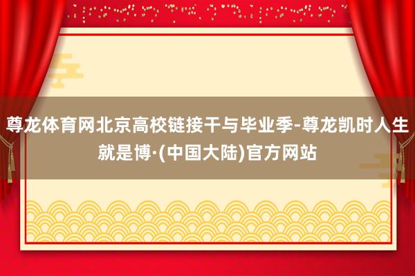 尊龙体育网北京高校链接干与毕业季-尊龙凯时人生就是博·(中国大陆)官方网站