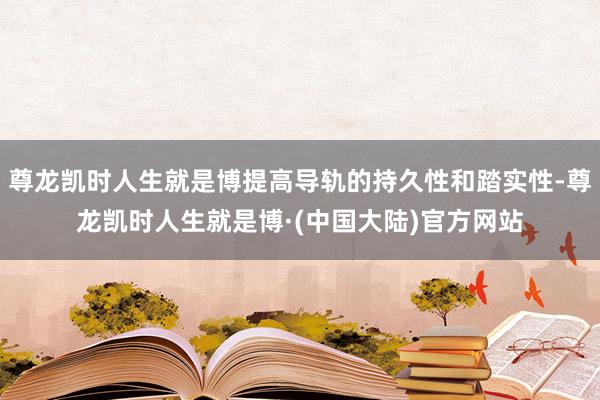 尊龙凯时人生就是博提高导轨的持久性和踏实性-尊龙凯时人生就是博·(中国大陆)官方网站