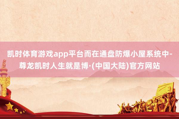 凯时体育游戏app平台而在通盘防爆小屋系统中-尊龙凯时人生就是博·(中国大陆)官方网站