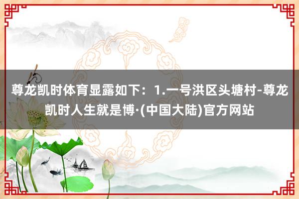 尊龙凯时体育显露如下：1.一号洪区头塘村-尊龙凯时人生就是博·(中国大陆)官方网站