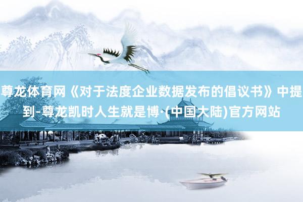 尊龙体育网《对于法度企业数据发布的倡议书》中提到-尊龙凯时人生就是博·(中国大陆)官方网站