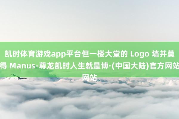 凯时体育游戏app平台但一楼大堂的 Logo 墙并莫得 Manus-尊龙凯时人生就是博·(中国大陆)官方网站