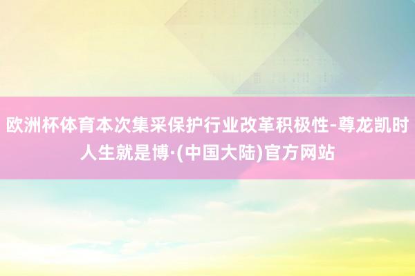 欧洲杯体育本次集采保护行业改革积极性-尊龙凯时人生就是博·(中国大陆)官方网站