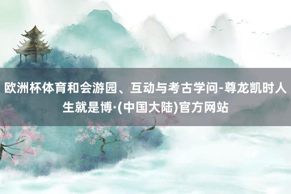 欧洲杯体育和会游园、互动与考古学问-尊龙凯时人生就是博·(中国大陆)官方网站