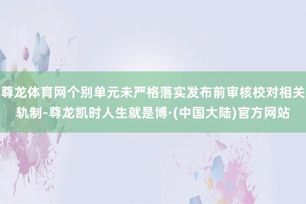 尊龙体育网个别单元未严格落实发布前审核校对相关轨制-尊龙凯时人生就是博·(中国大陆)官方网站