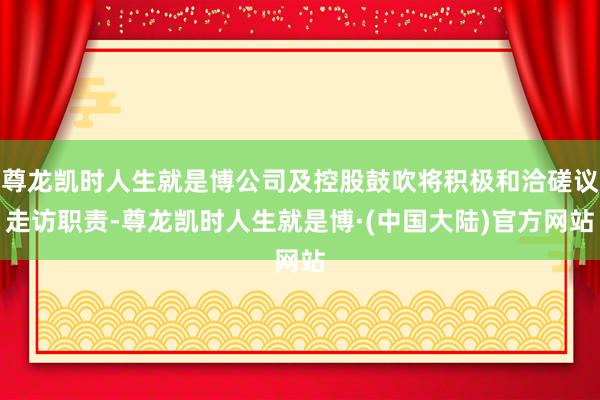 尊龙凯时人生就是博公司及控股鼓吹将积极和洽磋议走访职责-尊龙凯时人生就是博·(中国大陆)官方网站
