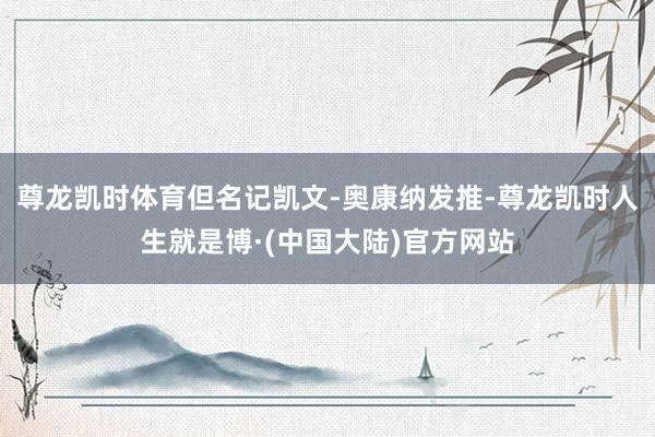 尊龙凯时体育但名记凯文-奥康纳发推-尊龙凯时人生就是博·(中国大陆)官方网站