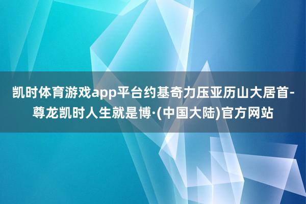 凯时体育游戏app平台约基奇力压亚历山大居首-尊龙凯时人生就是博·(中国大陆)官方网站