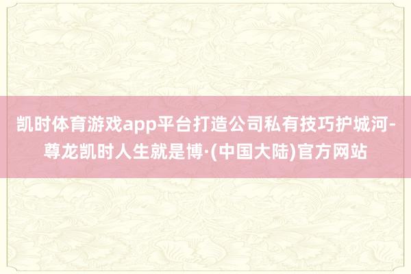 凯时体育游戏app平台打造公司私有技巧护城河-尊龙凯时人生就是博·(中国大陆)官方网站