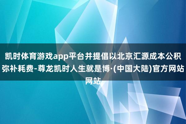 凯时体育游戏app平台并提倡以北京汇源成本公积弥补耗费-尊龙凯时人生就是博·(中国大陆)官方网站