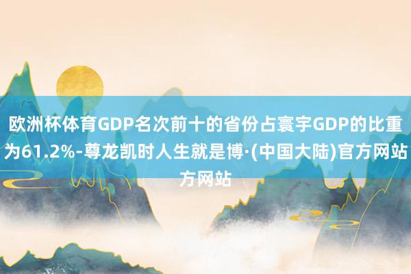 欧洲杯体育GDP名次前十的省份占寰宇GDP的比重为61.2%-尊龙凯时人生就是博·(中国大陆)官方网站