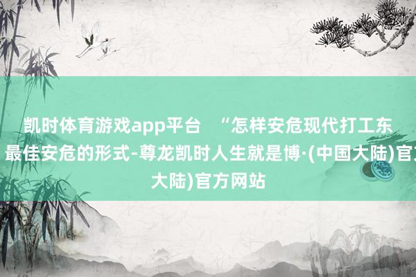 凯时体育游戏app平台   “怎样安危现代打工东谈主？最佳安危的形式-尊龙凯时人生就是博·(中国大陆)官方网站