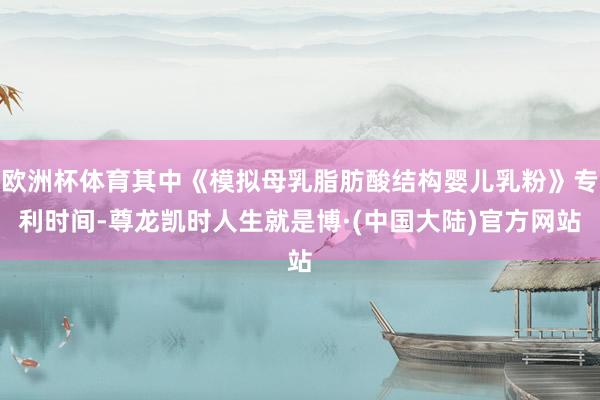 欧洲杯体育其中《模拟母乳脂肪酸结构婴儿乳粉》专利时间-尊龙凯时人生就是博·(中国大陆)官方网站