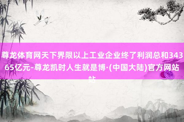 尊龙体育网天下界限以上工业企业终了利润总和34365亿元-尊龙凯时人生就是博·(中国大陆)官方网站