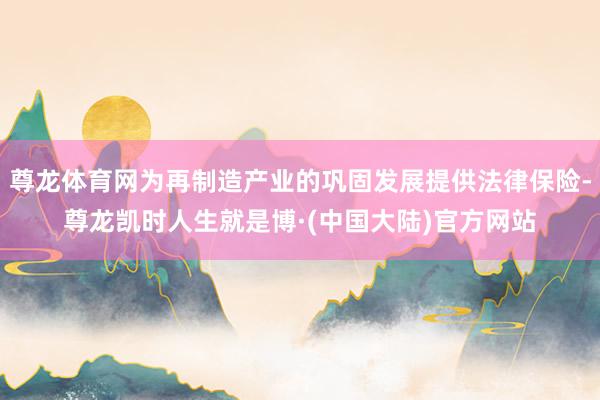 尊龙体育网为再制造产业的巩固发展提供法律保险-尊龙凯时人生就是博·(中国大陆)官方网站