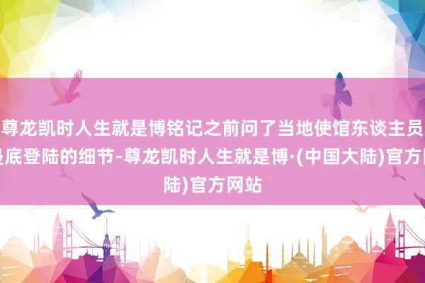 尊龙凯时人生就是博铭记之前问了当地使馆东谈主员诺曼底登陆的细节-尊龙凯时人生就是博·(中国大陆)官方网站