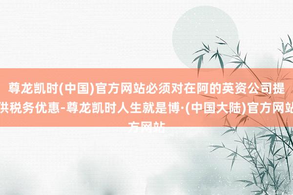尊龙凯时(中国)官方网站必须对在阿的英资公司提供税务优惠-尊龙凯时人生就是博·(中国大陆)官方网站