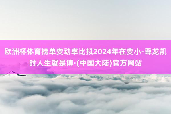 欧洲杯体育榜单变动率比拟2024年在变小-尊龙凯时人生就是博·(中国大陆)官方网站