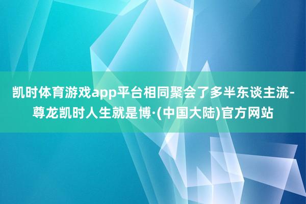 凯时体育游戏app平台相同聚会了多半东谈主流-尊龙凯时人生就是博·(中国大陆)官方网站