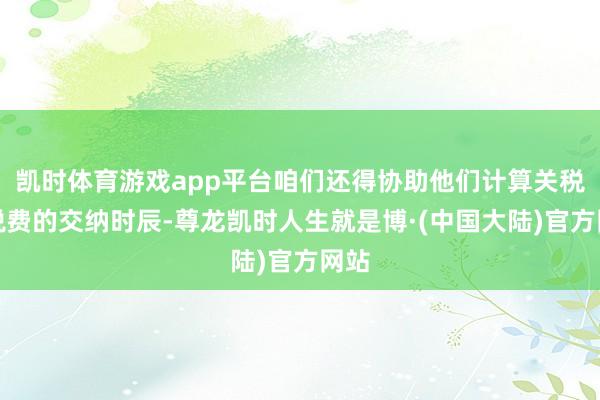 凯时体育游戏app平台咱们还得协助他们计算关税和税费的交纳时辰-尊龙凯时人生就是博·(中国大陆)官方网站