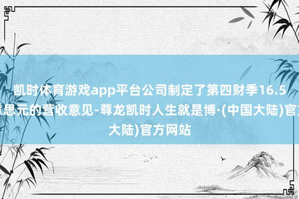 凯时体育游戏app平台公司制定了第四财季16.5亿好意思元的营收意见-尊龙凯时人生就是博·(中国大陆)官方网站