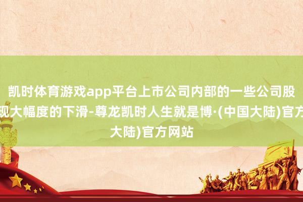 凯时体育游戏app平台上市公司内部的一些公司股价出现大幅度的下滑-尊龙凯时人生就是博·(中国大陆)官方网站