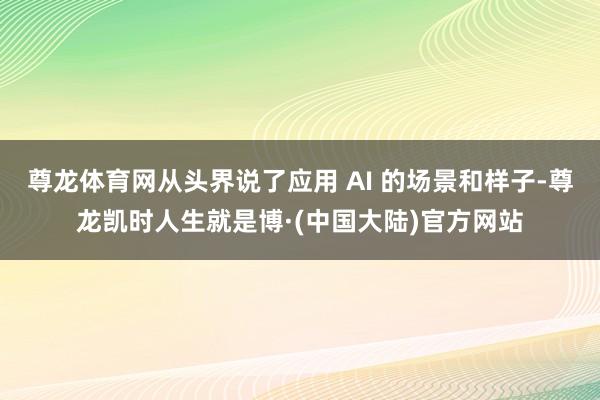 尊龙体育网从头界说了应用 AI 的场景和样子-尊龙凯时人生就是博·(中国大陆)官方网站