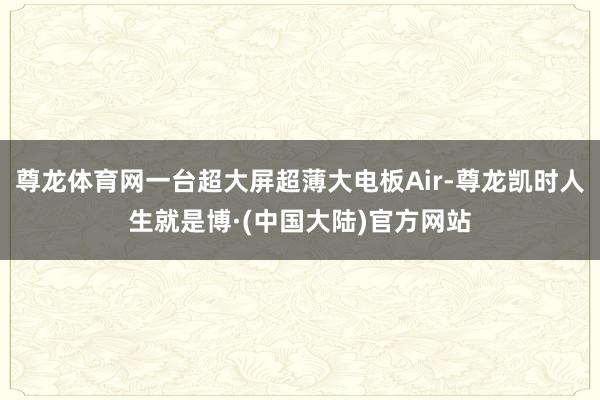 尊龙体育网一台超大屏超薄大电板Air-尊龙凯时人生就是博·(中国大陆)官方网站