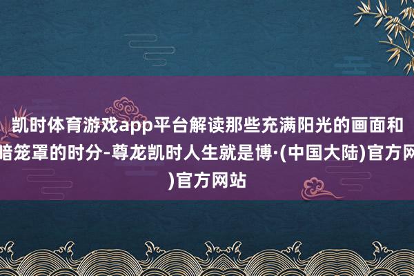 凯时体育游戏app平台解读那些充满阳光的画面和灰暗笼罩的时分-尊龙凯时人生就是博·(中国大陆)官方网站