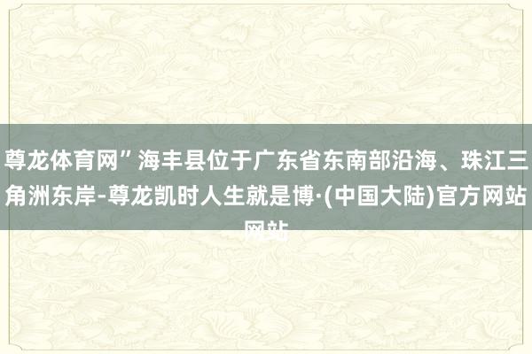 尊龙体育网”海丰县位于广东省东南部沿海、珠江三角洲东岸-尊龙凯时人生就是博·(中国大陆)官方网站
