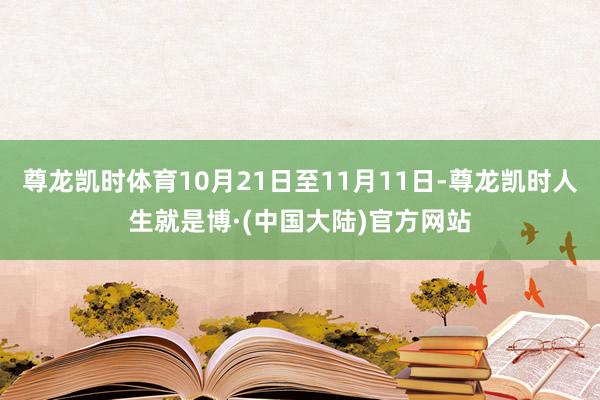 尊龙凯时体育10月21日至11月11日-尊龙凯时人生就是博·(中国大陆)官方网站