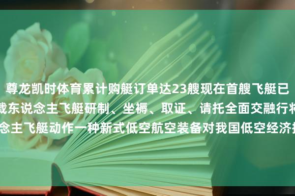 尊龙凯时体育累计购艇订单达23艘现在首艘飞艇已请托先期用户标识着国产载东说念主飞艇研制、坐褥、取证、请托全面交融行将开启交易运营载东说念主飞艇动作一种新式低空航空装备对我国低空经济拓展新赛说念、构建新业态起到伏击作用    -尊龙凯时人生就是博·(中国大陆)官方网站