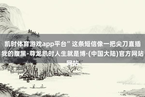 凯时体育游戏app平台”这条短信像一把尖刀直插我的腹黑-尊龙凯时人生就是博·(中国大陆)官方网站